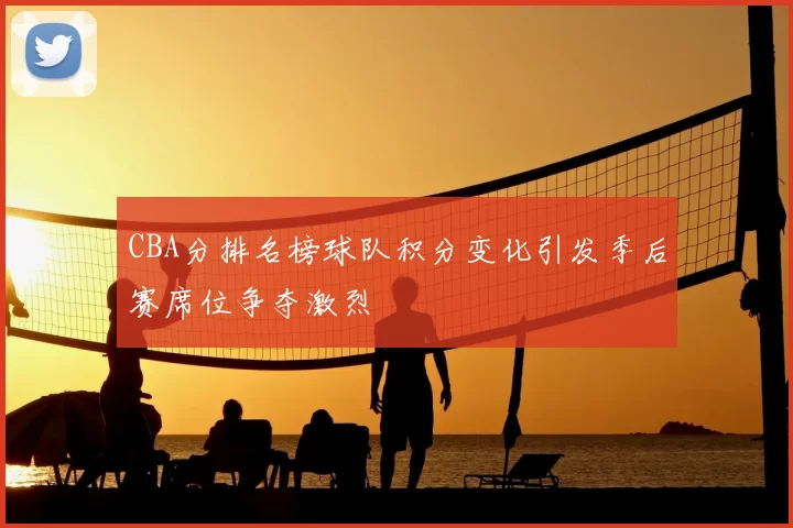 CBA分排名榜球队积分变化引发季后赛席位争夺激烈