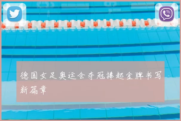 德国女足奥运会夺冠捧起金牌书写新篇章