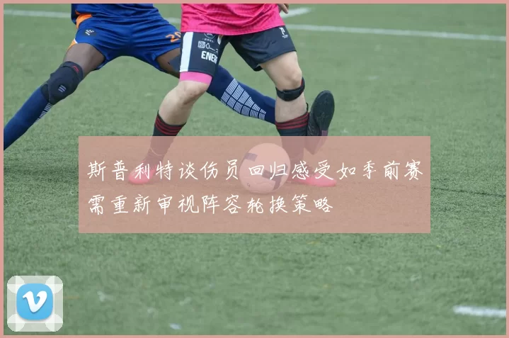 斯普利特谈伤员回归感受如季前赛需重新审视阵容轮换策略