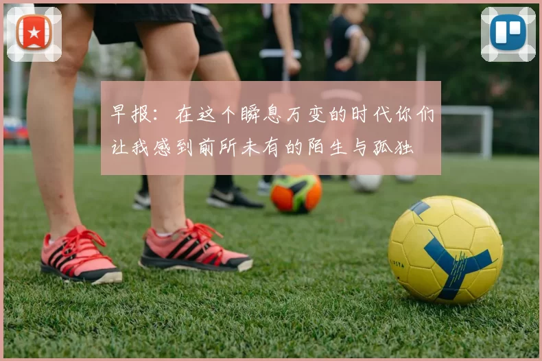 早报：在这个瞬息万变的时代你们让我感到前所未有的陌生与孤独