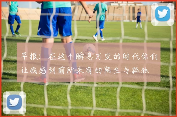 早报：在这个瞬息万变的时代你们让我感到前所未有的陌生与孤独