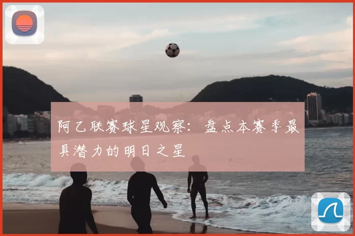 阿乙联赛球星观察：盘点本赛季最具潜力的明日之星