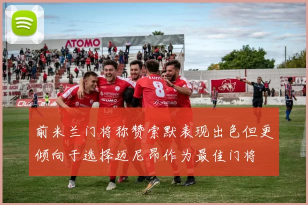 前米兰门将称赞索默表现出色但更倾向于选择迈尼昂作为最佳门将