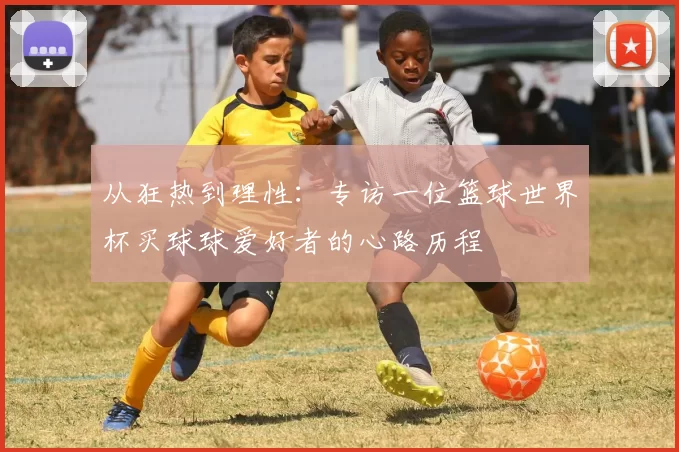 从狂热到理性:专访一位篮球世界杯买球球爱好者的心路历程