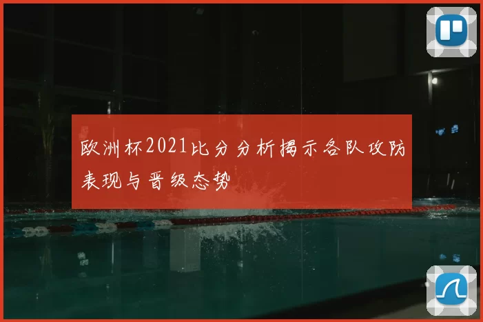 欧洲杯2021比分分析揭示各队攻防表现与晋级态势