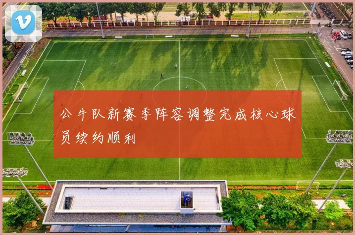 公牛队新赛季阵容调整完成核心球员续约顺利