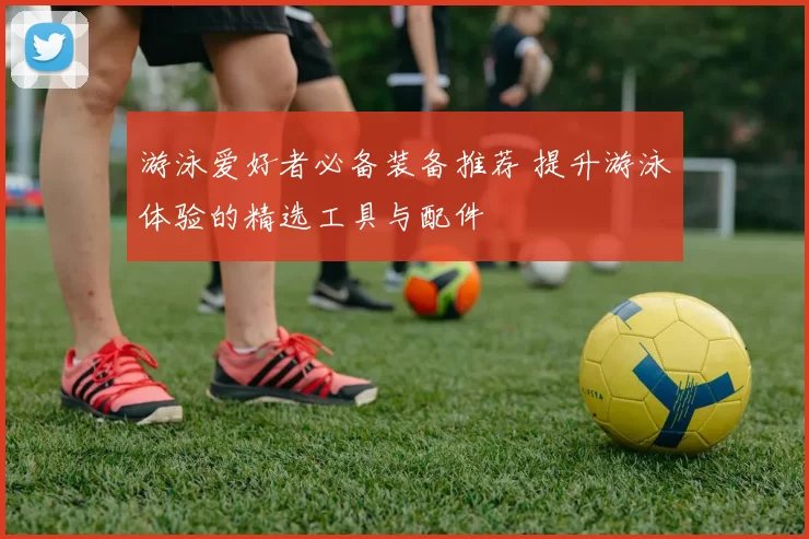 游泳爱好者必备装备推荐 提升游泳体验的精选工具与配件