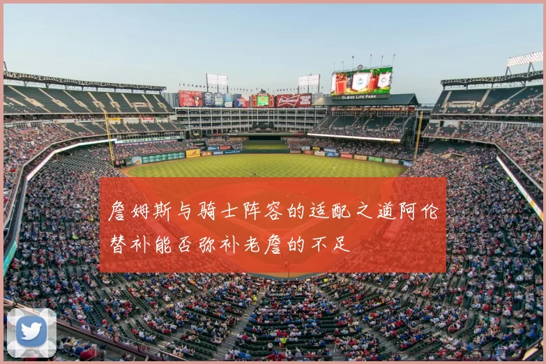 詹姆斯与骑士阵容的适配之道阿伦替补能否弥补老詹的不足