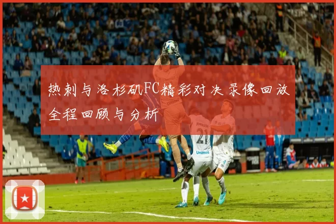 热刺与洛杉矶FC精彩对决录像回放全程回顾与分析