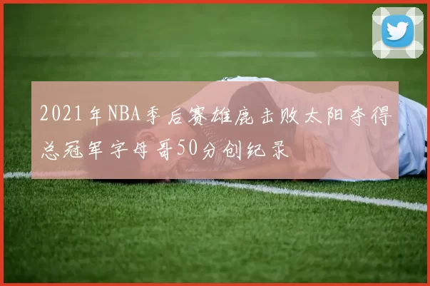 2021年NBA季后赛雄鹿击败太阳夺得总冠军字母哥50分创纪录