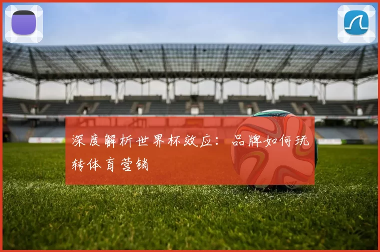 深度解析世界杯效应:品牌如何玩转体育营销