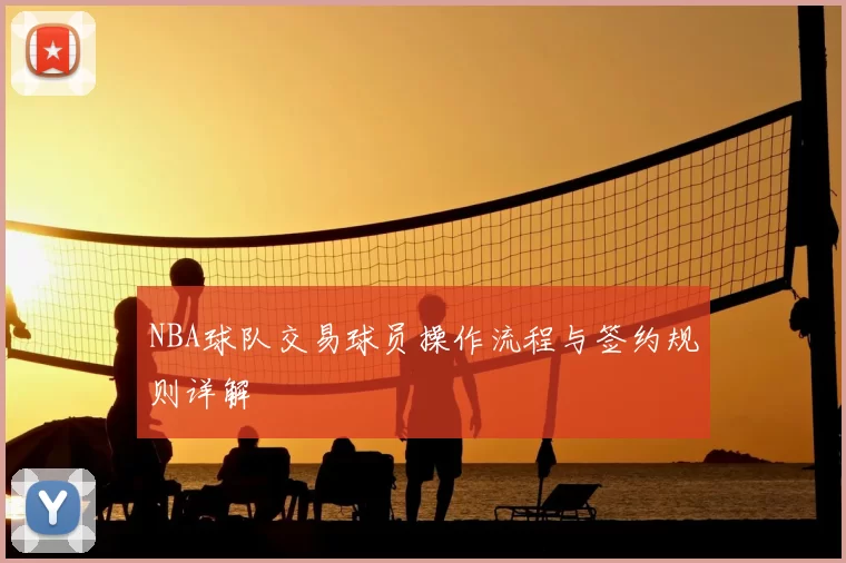 NBA球队交易球员操作流程与签约规则详解