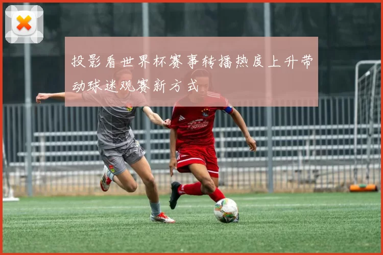 投影看世界杯赛事转播热度上升带动球迷观赛新方式