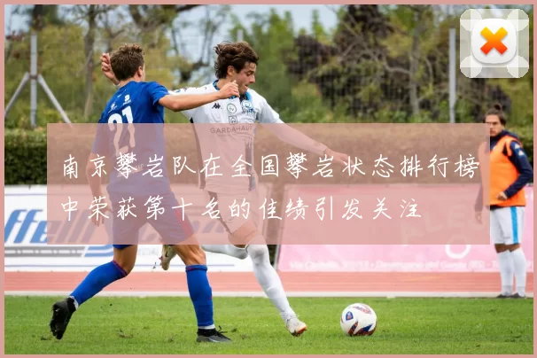 南京攀岩队在全国攀岩状态排行榜中荣获第十名的佳绩引发关注