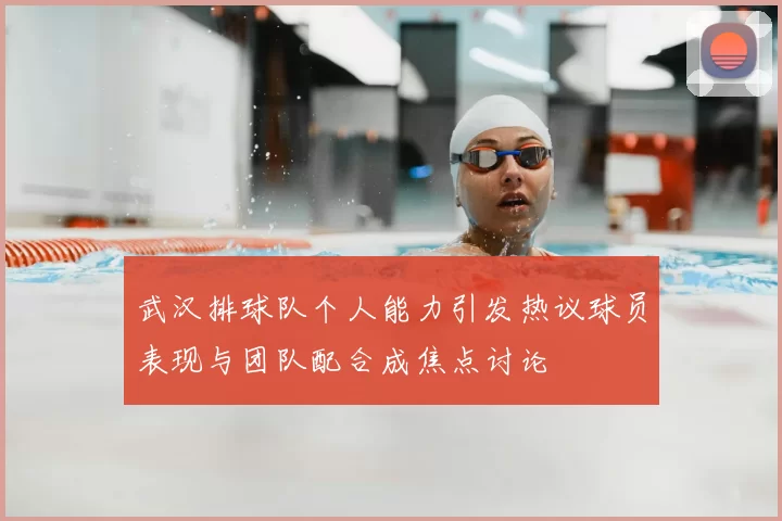 武汉排球队个人能力引发热议球员表现与团队配合成焦点讨论