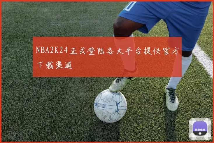 NBA2K24正式登陆各大平台提供官方下载渠道