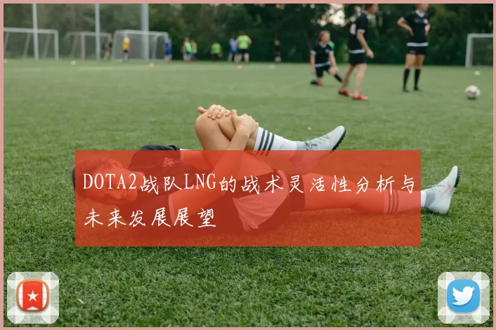 DOTA2战队LNG的战术灵活性分析与未来发展展望