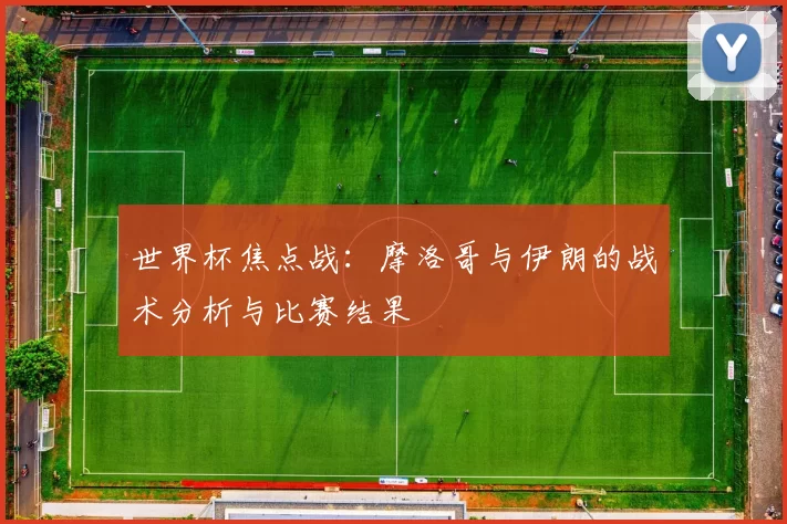 世界杯焦点战：摩洛哥与伊朗的战术分析与比赛结果