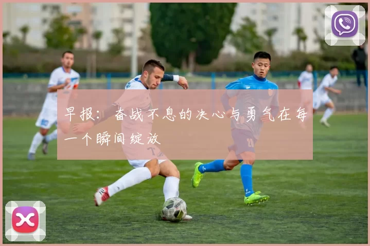 早报：奋战不息的决心与勇气在每一个瞬间绽放