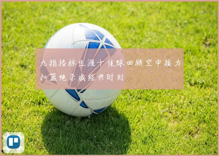 九指格林生涯十佳球回顾空中接力扣篮绝杀成经典时刻