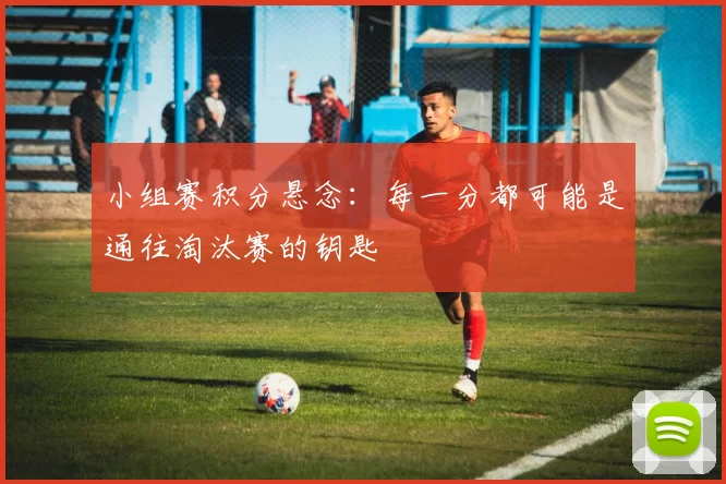 小组赛积分悬念：每一分都可能是通往淘汰赛的钥匙
