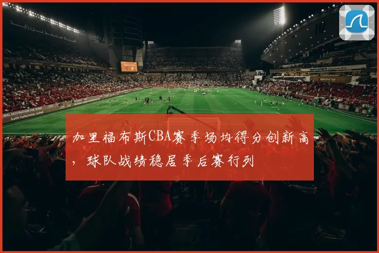 加里福布斯CBA赛季场均得分创新高，球队战绩稳居季后赛行列