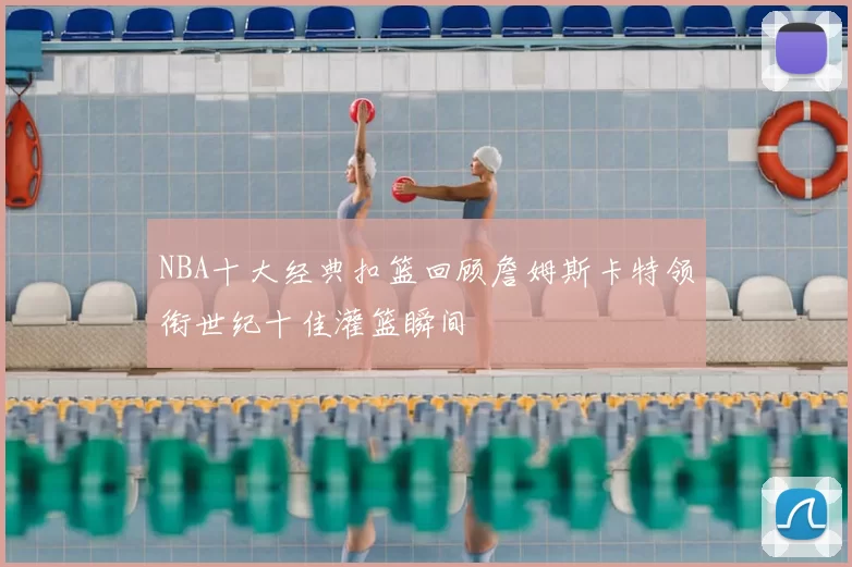 NBA十大经典扣篮回顾詹姆斯卡特领衔世纪十佳灌篮瞬间