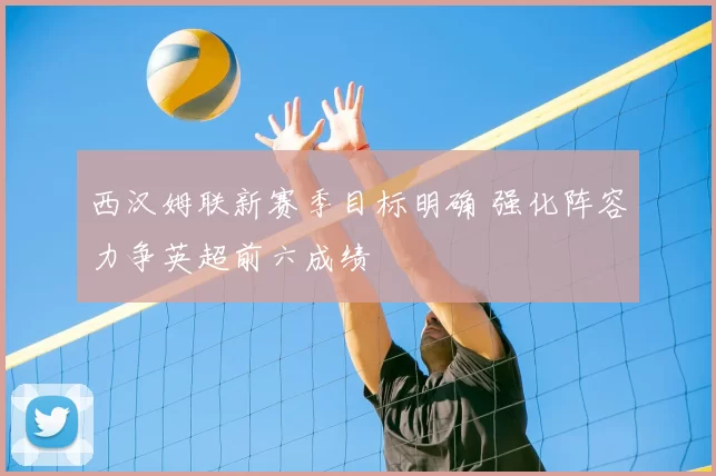 西汉姆联新赛季目标明确 强化阵容力争英超前六成绩