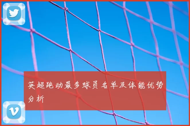英超跑动最多球员名单及体能优势分析