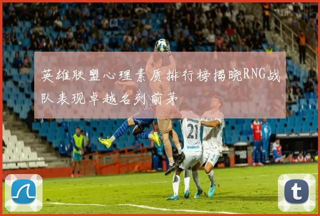英雄联盟心理素质排行榜揭晓RNG战队表现卓越名列前茅
