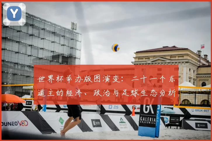 世界杯举办版图演变：二十一个东道主的经济、政治与足球生态分析