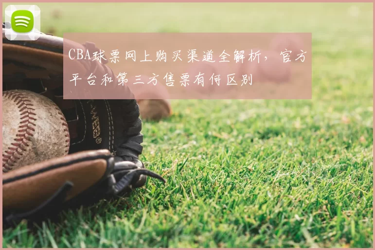 CBA球票网上购买渠道全解析，官方平台和第三方售票有何区别