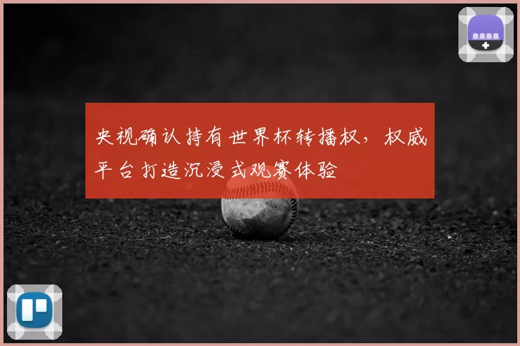 央视确认持有世界杯转播权,权威平台打造沉浸式观赛体验