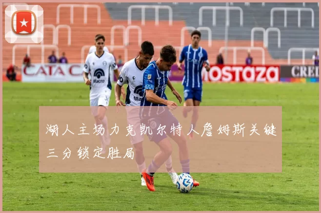 湖人主场力克凯尔特人詹姆斯关键三分锁定胜局