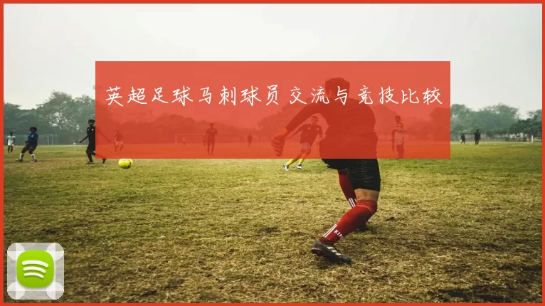 英超足球马刺球员交流与竞技比较