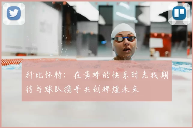 科比怀特：在黄蜂的快乐时光我期待与球队携手共创辉煌未来
