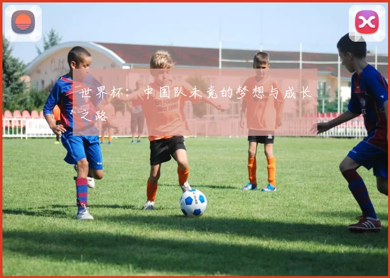 世界杯:中国队未竟的梦想与成长之路