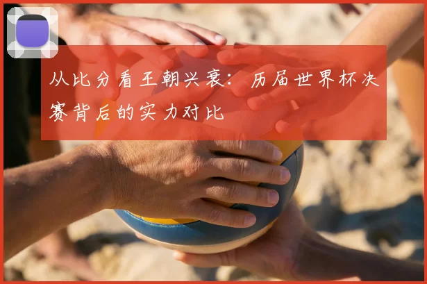 从比分看王朝兴衰：历届世界杯决赛背后的实力对比