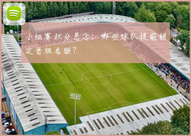 小组赛积分悬念：哪些球队提前锁定晋级名额？