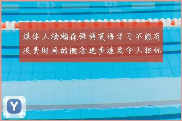 媒体人杨瀚森强调英语学习不能有浪费时间的概念进步速度令人担忧
