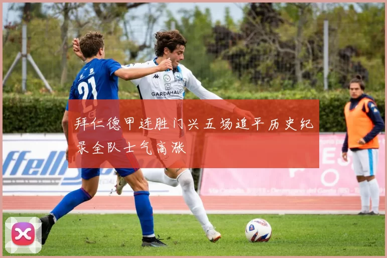 拜仁德甲连胜门兴五场追平历史纪录全队士气高涨