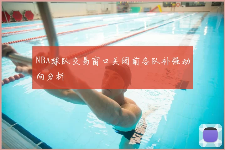 NBA球队交易窗口关闭前各队补强动向分析