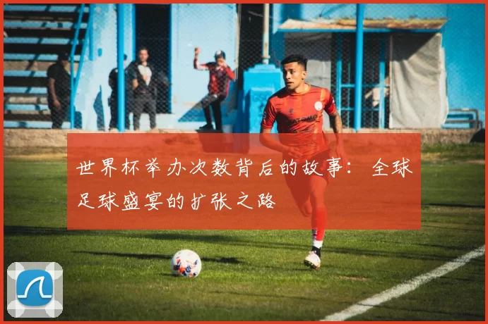 世界杯举办次数背后的故事：全球足球盛宴的扩张之路