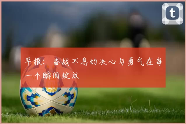 早报：奋战不息的决心与勇气在每一个瞬间绽放