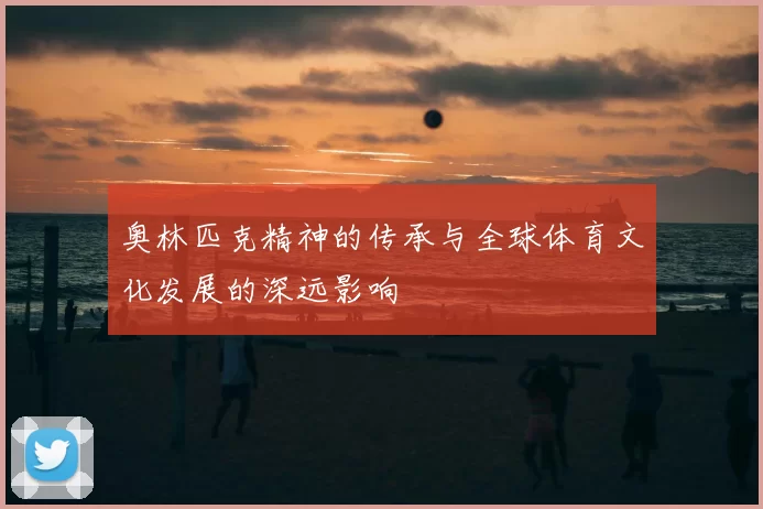 奥林匹克精神的传承与全球体育文化发展的深远影响