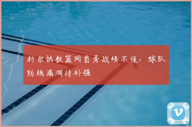 科尔执教篮网首秀战绩不佳，球队防线漏洞待补强