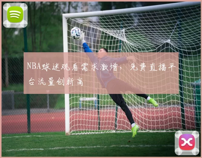 NBA球迷观看需求激增，免费直播平台流量创新高