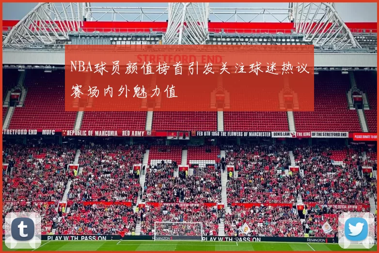NBA球员颜值榜首引发关注球迷热议赛场内外魅力值