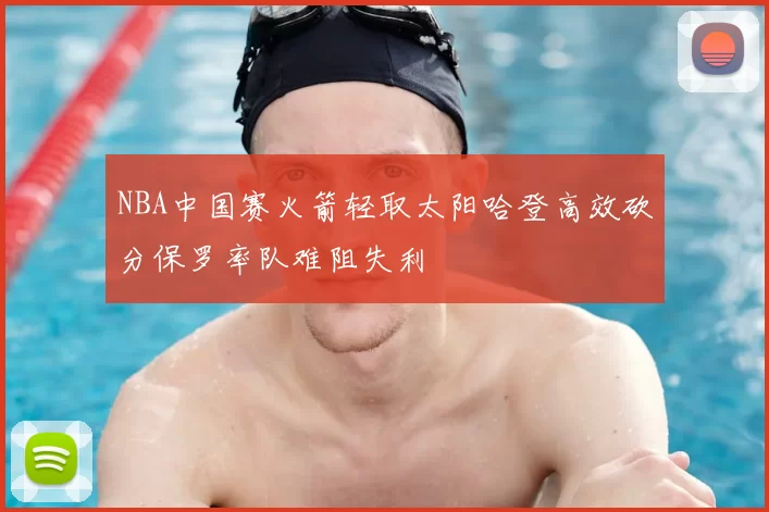 NBA中国赛火箭轻取太阳哈登高效砍分保罗率队难阻失利