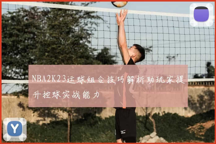 NBA2K23运球组合技巧解析助玩家提升控球实战能力